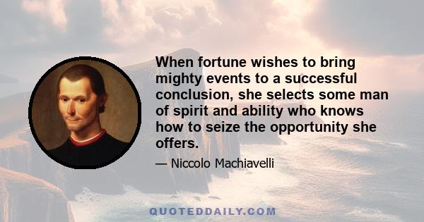 When fortune wishes to bring mighty events to a successful conclusion, she selects some man of spirit and ability who knows how to seize the opportunity she offers.