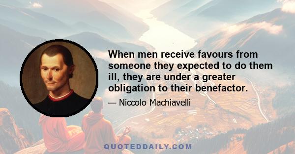 When men receive favours from someone they expected to do them ill, they are under a greater obligation to their benefactor.