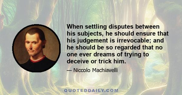 When settling disputes between his subjects, he should ensure that his judgement is irrevocable; and he should be so regarded that no one ever dreams of trying to deceive or trick him.