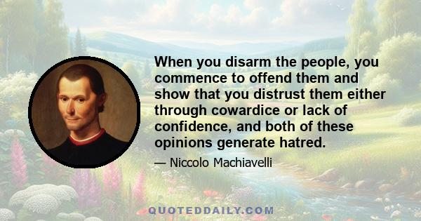 When you disarm the people, you commence to offend them and show that you distrust them either through cowardice or lack of confidence, and both of these opinions generate hatred.