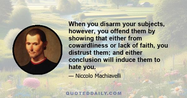 When you disarm your subjects, however, you offend them by showing that either from cowardliness or lack of faith, you distrust them; and either conclusion will induce them to hate you.