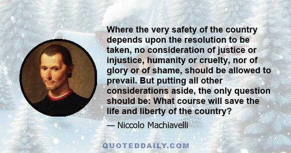 Where the very safety of the country depends upon the resolution to be taken, no consideration of justice or injustice, humanity or cruelty, nor of glory or of shame, should be allowed to prevail. But putting all other