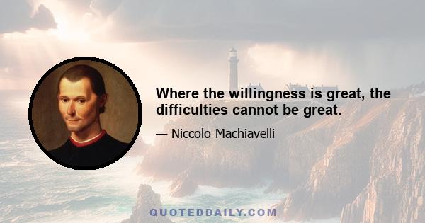 Where the willingness is great, the difficulties cannot be great.