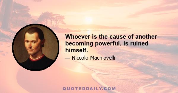 Whoever is the cause of another becoming powerful, is ruined himself.