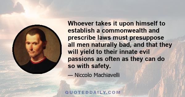 Whoever takes it upon himself to establish a commonwealth and prescribe laws must presuppose all men naturally bad, and that they will yield to their innate evil passions as often as they can do so with safety.