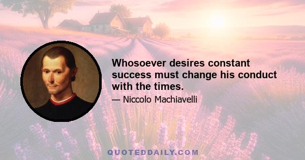 Whosoever desires constant success must change his conduct with the times.