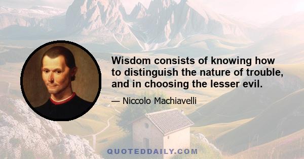 Wisdom consists of knowing how to distinguish the nature of trouble, and in choosing the lesser evil.