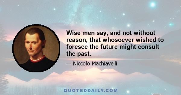 Wise men say, and not without reason, that whosoever wished to foresee the future might consult the past.