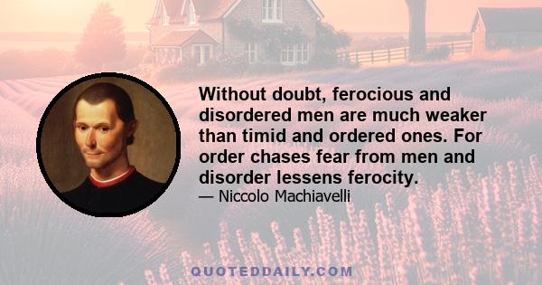 Without doubt, ferocious and disordered men are much weaker than timid and ordered ones. For order chases fear from men and disorder lessens ferocity.