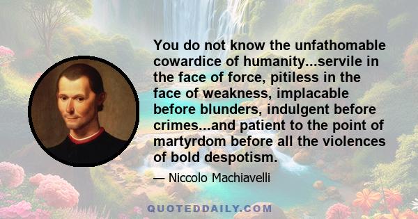 You do not know the unfathomable cowardice of humanity...servile in the face of force, pitiless in the face of weakness, implacable before blunders, indulgent before crimes...and patient to the point of martyrdom before 