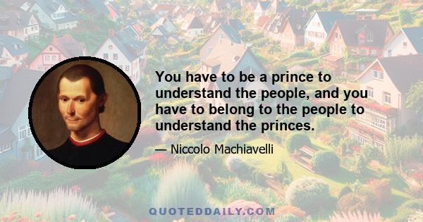 You have to be a prince to understand the people, and you have to belong to the people to understand the princes.