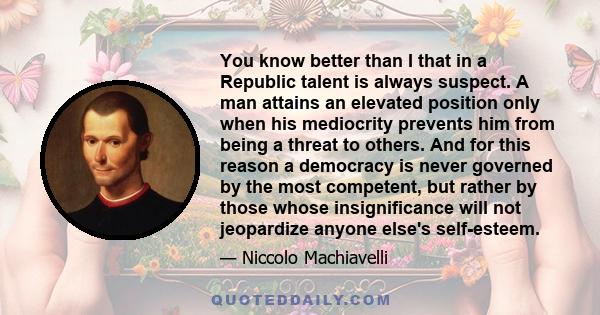 You know better than I that in a Republic talent is always suspect. A man attains an elevated position only when his mediocrity prevents him from being a threat to others. And for this reason a democracy is never