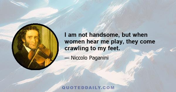 I am not handsome, but when women hear me play, they come crawling to my feet.