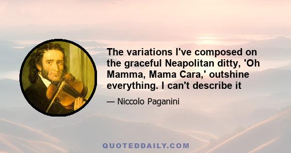 The variations I've composed on the graceful Neapolitan ditty, 'Oh Mamma, Mama Cara,' outshine everything. I can't describe it