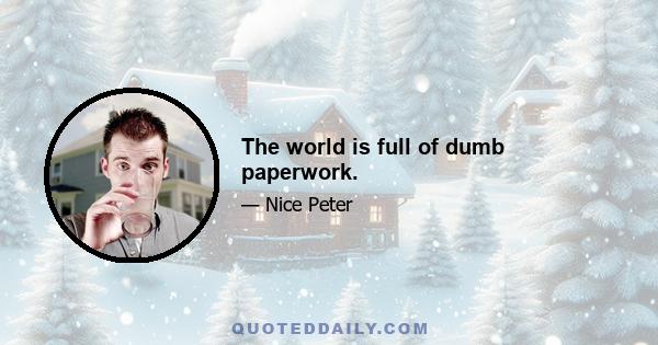 The world is full of dumb paperwork.