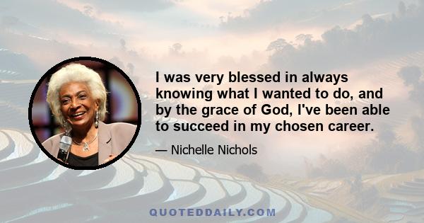 I was very blessed in always knowing what I wanted to do, and by the grace of God, I've been able to succeed in my chosen career.