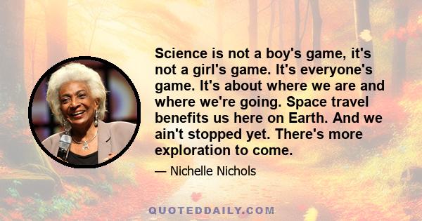 Science is not a boy's game, it's not a girl's game. It's everyone's game. It's about where we are and where we're going. Space travel benefits us here on Earth. And we ain't stopped yet. There's more exploration to