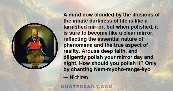 A mind now clouded by the illusions of the innate darkness of life is like a tarnished mirror, but when polished, it is sure to become like a clear mirror, reflecting the essential nature of phenomena and the true