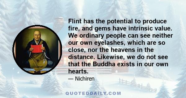 Flint has the potential to produce fire, and gems have intrinsic value. We ordinary people can see neither our own eyelashes, which are so close, nor the heavens in the distance. Likewise, we do not see that the Buddha