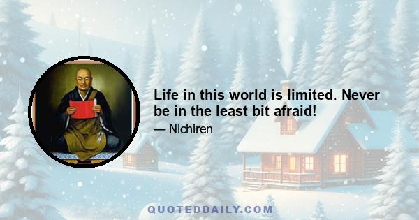 Life in this world is limited. Never be in the least bit afraid!