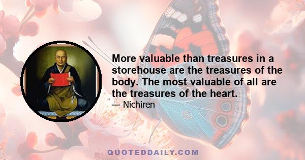 More valuable than treasures in a storehouse are the treasures of the body. The most valuable of all are the treasures of the heart.