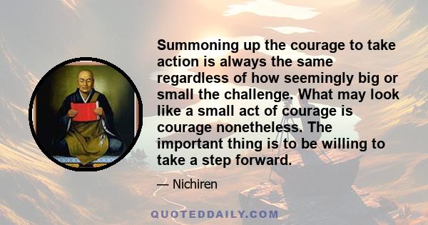 Summoning up the courage to take action is always the same regardless of how seemingly big or small the challenge. What may look like a small act of courage is courage nonetheless. The important thing is to be willing