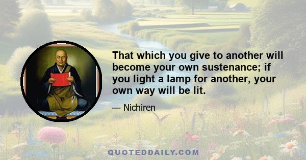 That which you give to another will become your own sustenance; if you light a lamp for another, your own way will be lit.