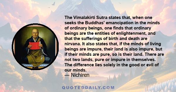 The Vimalakirti Sutra states that, when one seeks the Buddhas' emancipation in the minds of ordinary beings, one finds that ordinary beings are the entities of enlightenment, and that the sufferings of birth and death