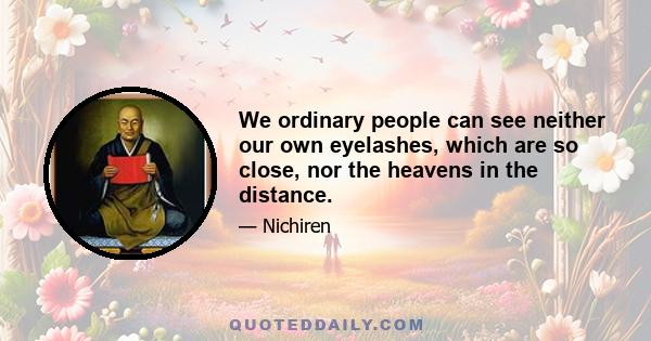 We ordinary people can see neither our own eyelashes, which are so close, nor the heavens in the distance.