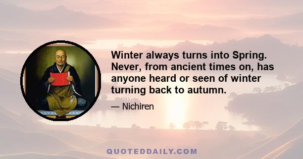 Winter always turns into Spring. Never, from ancient times on, has anyone heard or seen of winter turning back to autumn.