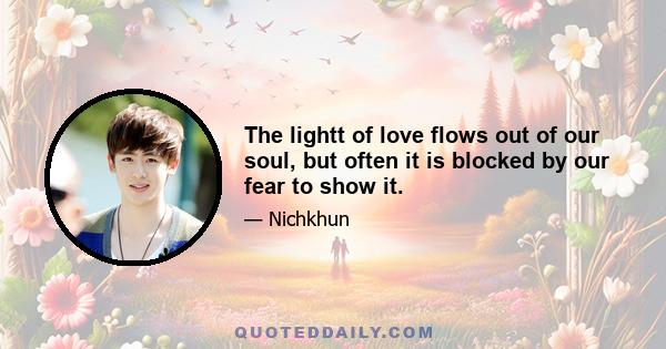 The lightt of love flows out of our soul, but often it is blocked by our fear to show it.