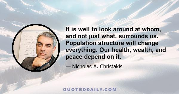 It is well to look around at whom, and not just what, surrounds us. Population structure will change everything. Our health, wealth, and peace depend on it.