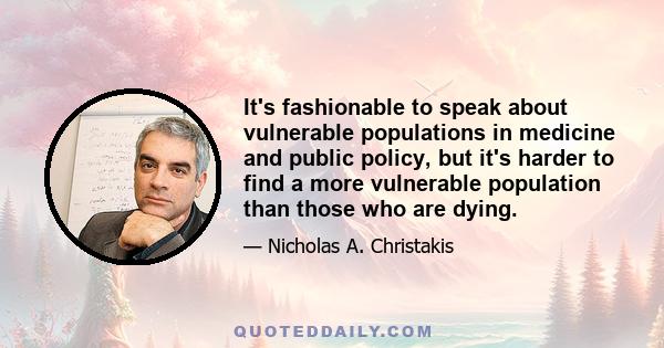 It's fashionable to speak about vulnerable populations in medicine and public policy, but it's harder to find a more vulnerable population than those who are dying.