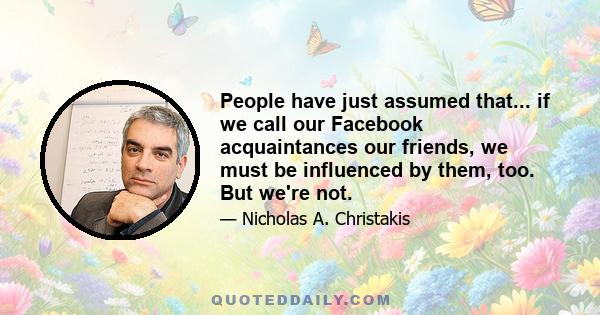 People have just assumed that... if we call our Facebook acquaintances our friends, we must be influenced by them, too. But we're not.