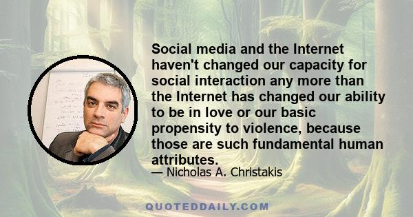 Social media and the Internet haven't changed our capacity for social interaction any more than the Internet has changed our ability to be in love or our basic propensity to violence, because those are such fundamental