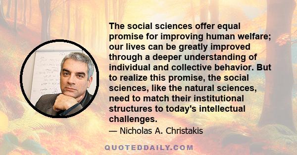 The social sciences offer equal promise for improving human welfare; our lives can be greatly improved through a deeper understanding of individual and collective behavior. But to realize this promise, the social