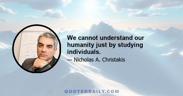 We cannot understand our humanity just by studying individuals.