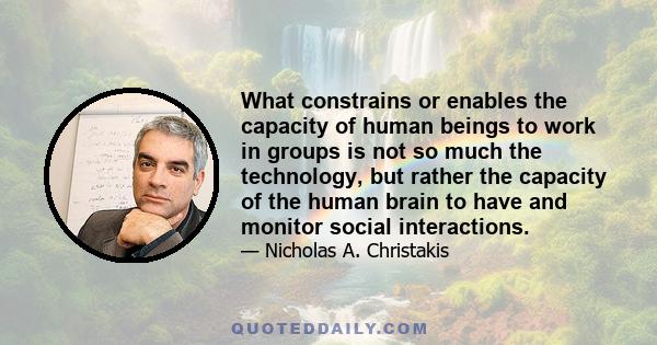 What constrains or enables the capacity of human beings to work in groups is not so much the technology, but rather the capacity of the human brain to have and monitor social interactions.