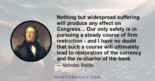 Nothing but widespread suffering will produce any effect on Congress... Our only safety is in pursuing a steady course of firm restriction - and I have no doubt that such a course will ultimately lead to restoration of