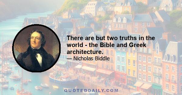 There are but two truths in the world - the Bible and Greek architecture.