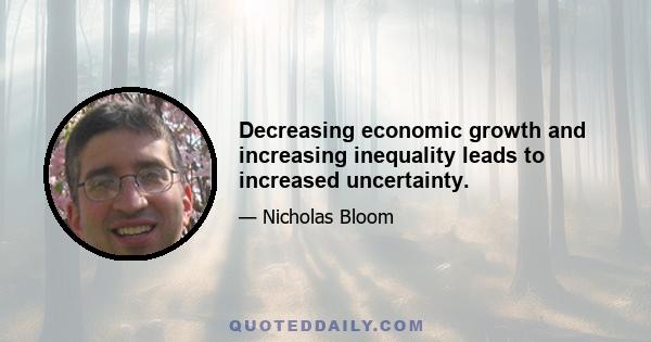 Decreasing economic growth and increasing inequality leads to increased uncertainty.