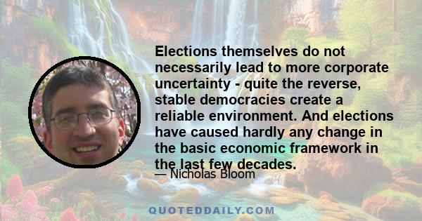 Elections themselves do not necessarily lead to more corporate uncertainty - quite the reverse, stable democracies create a reliable environment. And elections have caused hardly any change in the basic economic