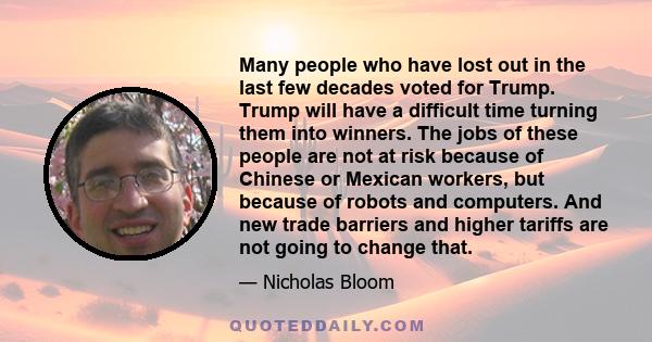 Many people who have lost out in the last few decades voted for Trump. Trump will have a difficult time turning them into winners. The jobs of these people are not at risk because of Chinese or Mexican workers, but