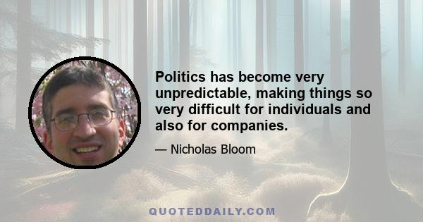 Politics has become very unpredictable, making things so very difficult for individuals and also for companies.