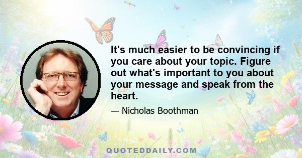 It's much easier to be convincing if you care about your topic. Figure out what's important to you about your message and speak from the heart.