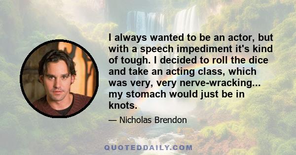 I always wanted to be an actor, but with a speech impediment it's kind of tough. I decided to roll the dice and take an acting class, which was very, very nerve-wracking... my stomach would just be in knots.