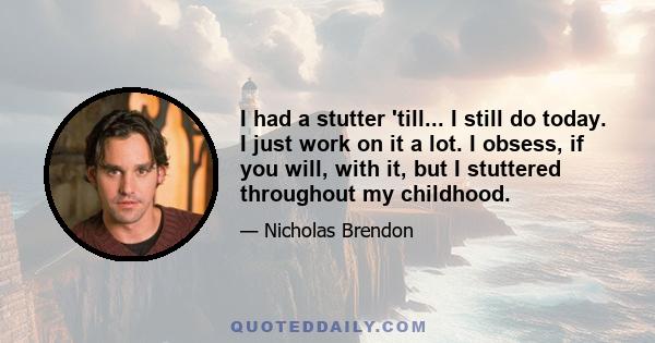 I had a stutter 'till... I still do today. I just work on it a lot. I obsess, if you will, with it, but I stuttered throughout my childhood.