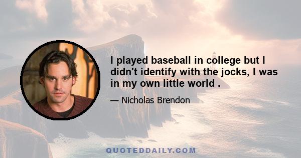 I played baseball in college but I didn't identify with the jocks, I was in my own little world .