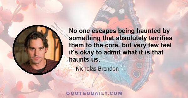 No one escapes being haunted by something that absolutely terrifies them to the core, but very few feel it's okay to admit what it is that haunts us.