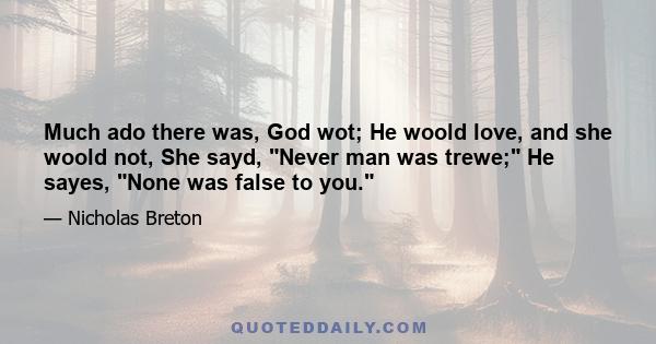 Much ado there was, God wot; He woold love, and she woold not, She sayd, Never man was trewe; He sayes, None was false to you.